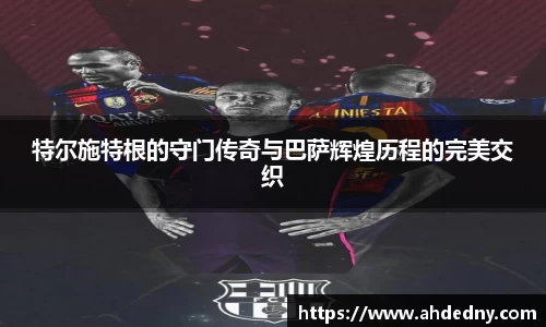 特尔施特根的守门传奇与巴萨辉煌历程的完美交织