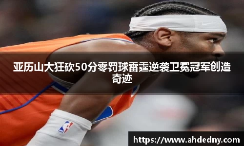 亚历山大狂砍50分零罚球雷霆逆袭卫冕冠军创造奇迹