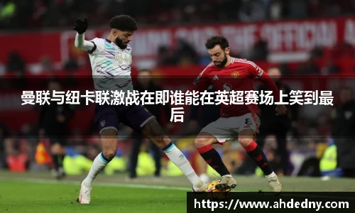 曼联与纽卡联激战在即谁能在英超赛场上笑到最后